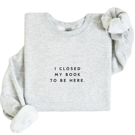 I Closed My Book To Be Here Sweatshirt