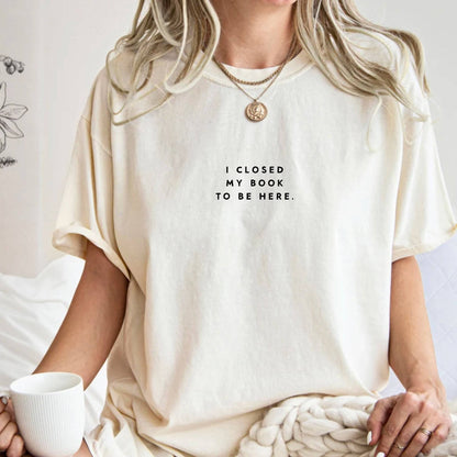 I Closed My Book To Be Here T-shirt